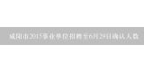 咸阳市2015事业单位招聘至6月29日确认人数,2015咸阳事业单位招聘考试职位表？