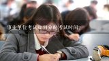 事业单位考试如何分配考试时间？2022年武汉市直事业单位招聘考试时间安排
