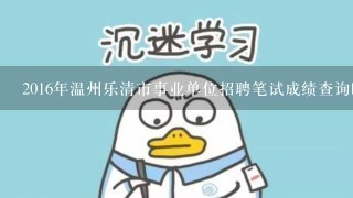 2016年温州乐清市事业单位招聘笔试成绩查询时间？