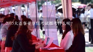 2015大连事业单位考试都考什么呢？