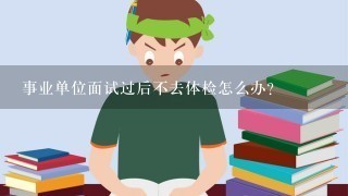 事业单位面试过后不去体检怎么办？