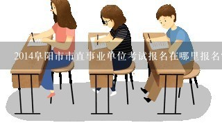 2014阜阳市市直事业单位考试报名在哪里报名?