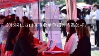 2016铜仁万山区事业单位招聘待遇怎样？