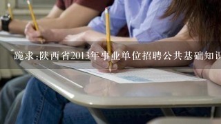 跪求:陕西省2013年事业单位招聘公共基础知识、申论、行政能力测试等考试的电子版