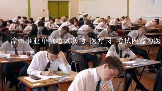 漳州事业单位考试联考 医疗岗 考试内容为医学基础知识 具体考什么？考过的朋友帮帮忙