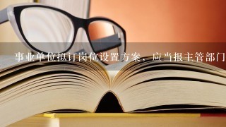 事业单位拟订岗位设置方案，应当报主管部门备案。()