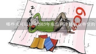 哪些人可以报考2015年东营利津县事业单位的招聘考试？