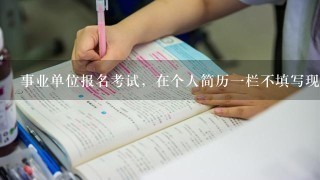 事业单位报名考试，在个人简历一栏不填写现有单位写无单位，资格审查有影响吗