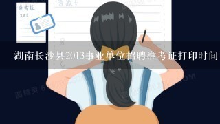 湖南长沙县2013事业单位招聘准考证打印时间