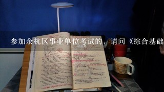 参加余杭区事业单位考试的，请问《综合基础知识》和《申论》的题型是怎样的？答题时间够用吗？