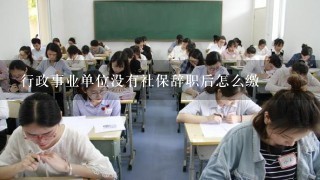 行政事业单位没有社保辞职后怎么缴