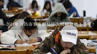 2021年许昌市事业单位什么时间招聘下半年？