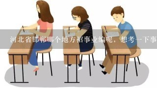 河北省邯郸哪个地方招事业编呢，想考一下事业编？