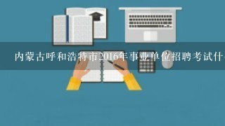 内蒙古呼和浩特市2016年事业单位招聘考试什么时候开始