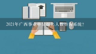 2021年广西事业单位报名人数查询系统？