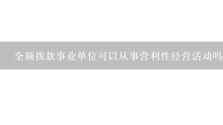 全额拨款事业单位可以从事营利性经营活动吗