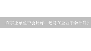 在事业单位干会计好，还是在企业干会计好？