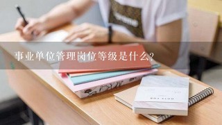 事业单位管理岗位等级是什么？