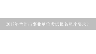 2017年兰州市事业单位考试报名照片要求？