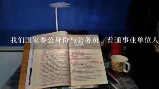 我们国家参公身份与公务员、普通事业单位人员之间的主要区别是什么?