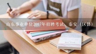 山东事业单位2017年招聘考试，泰安（区县），济南（