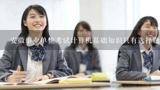 安徽事业单位考试计算机基础知识只有选择题吗？