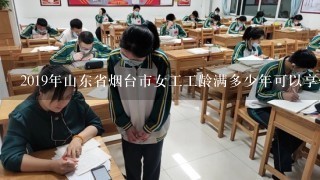 2019年山东省烟台市女工工龄满多少年可以享受医疗保险