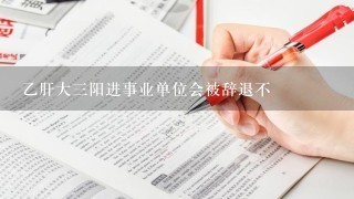 乙肝大三阳进事业单位会被辞退不