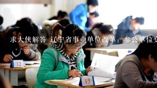 求大侠解答 辽宁省事业单位改革：参公单位变成公益类事业单位的若干问题