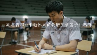 湖北省2015年退休人员会增加菜篮子补贴吗