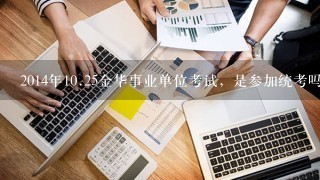 2014年<br/>10、25金华事业单位考试，是参加统考吗？考综