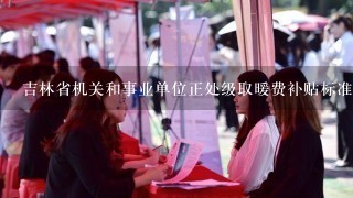 吉林省机关和事业单位正处级取暖费补贴标准