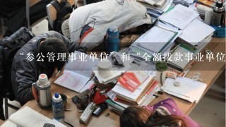 “参公管理事业单位”和“全额拨款事业单位”的区别