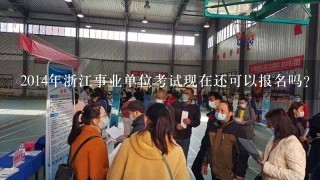 2014年浙江事业单位考试现在还可以报名吗？