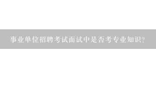 事业单位招聘考试面试中是否考专业知识？