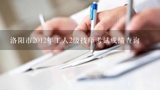 洛阳市2012年工人2级技师考试成绩查询