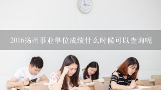 2016扬州事业单位成绩什么时候可以查询呢