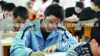 2016福建三明三元区事业单位招聘什么时候开始报名？