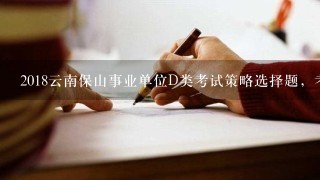 2018云南保山事业单位D类考试策略选择题，考些什么