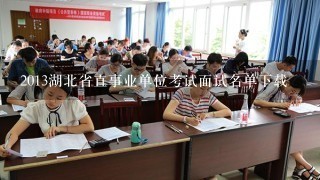 2013湖北省直事业单位考试面试名单下载