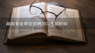 湖南事业单位招聘2022考试时间