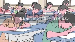 我错过了事业单位报名时间还可以补报吗？