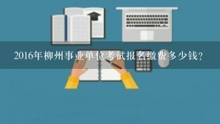 2016年柳州事业单位考试报名缴费多少钱？