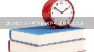 2015嘉兴事业单位招聘体检完后几天复查