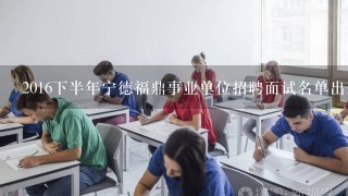 2016下半年宁德福鼎事业单位招聘面试名单出来了吗？
