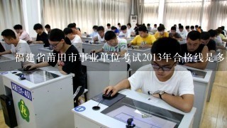 福建省莆田市事业单位考试2013年合格线是多少？