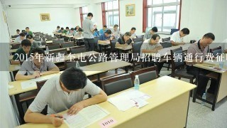 2015年新疆奎屯公路管理局招聘车辆通行费征收人员考试时间，什么时候报名？