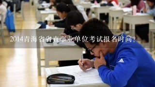 2014青海省省直事业单位考试报名时间？