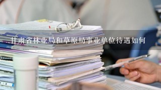 甘肃省林业局和草原局事业单位待遇如何