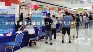 应届毕业生不能报名事业单位考试吗?